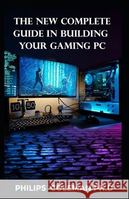 The New Complete Guide in Building Your Gaming PC Coleman Ph. D., Philips 9798575742456