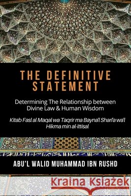 The Definitive Statement - Determining The Relationship between Divine law & Human Wisdom: Kitab Fasl al Maqal wa Taqrir Ma Bayna'l Shari'a wa'l hikma Ibn Rushd, Abu'l Walid Muhammad 9798577544423