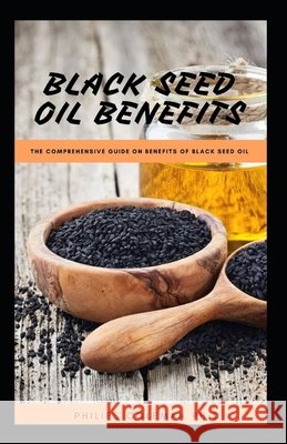 Black Seed Oil Benefits: The Comprehensive Guide on Benefit of Black Seed Oil Coleman Ph. D., Philips 9798578346439