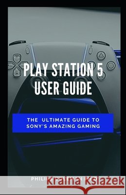 Play Station 5 User Guide: The Ultimate Guide To Sony Amazing Gaming Coleman Ph. D., Philips 9798578525278