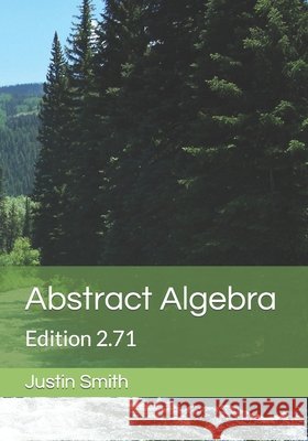 Abstract Algebra: Edition 2.71 Justin Smith 9798579698353