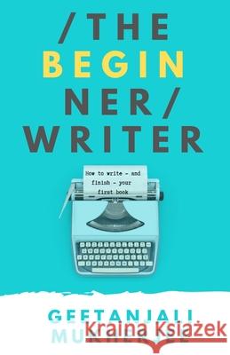 The Beginner Writer: How to Write - and Finish - Your First Book Geetanjali Mukherjee 9798582891086