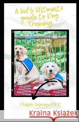 A Kid's Ultimate Guide to Dog Training: How To Care for and Play and Communicate with your Dog Coleman Ph. D., Philips 9798583095476