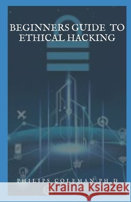 Beginners Guide to Ethical Hacking Coleman Ph. D., Philips 9798583113491