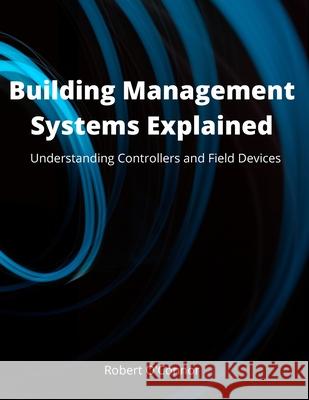 Building Management Systems Explained: Understanding Controllers and Field Devices Robert O'Connor Ceng 9798583118564