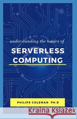 Understanding the Basic of Serverless Computing Coleman Ph. D., Philips 9798583696239 Independently Published