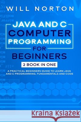 Java ans C computer programming for beginners: 2 BOOK IN ONE A practical beginners guide to learn Java and C programming, fundamentals and code Norton, Will 9798583937950