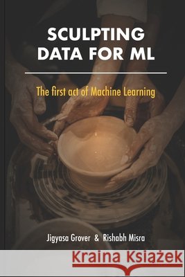Sculpting Data for ML: The first act of Machine Learning Misra, Rishabh, McAuley, Julian, Moroney, Laurence 9798585463570 Independently Published