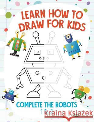 Learn How to Draw for Kids - Complete the Robots 1 & 2 Nick Snels 9798585890840 Independently Published