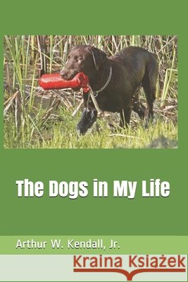 The Dogs in My Life Kendall, Arthur W., Jr. 9798587043862