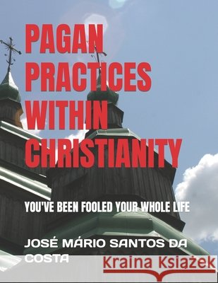 Pagan Practices Within Christianity: You've Been Fooled Your Whole Life Santos Da Costa, José Mário 9798587103238