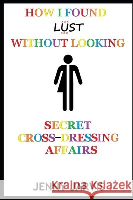 How I Found Lust Without Looking: Secret Cross-Dressing Affairs Jarvis, Jenny 9798587277861