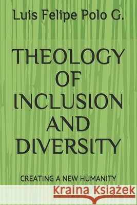Theology of Inclusion and Diversity: Creating a New Humanity Polo G., Luis Felipe 9798587369658