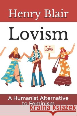 Lovism: A Humanist Alternative to Feminism Henry Blair   9798588638289