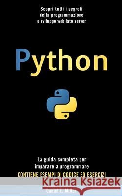Python: Scopri tutti i segreti della programmazione e sviluppo web lato server. La guida completa per imparare a programmare. CONTIENE ESEMPI DI CODICE ED ESERCIZI. Daniel E Miller 9798588664196