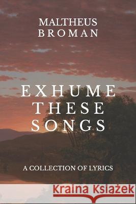 Exhume These Songs Maltheus Broman   9798590146628