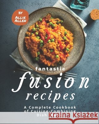 Fantastic Fusion Recipes: A Complete Cookbook of Cuisine-Combining Dish Ideas! Allie Allen   9798590652679 Independently Published