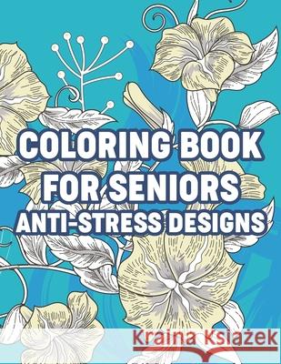 Coloring Book For Seniors Anti-Stress Designs: Simple and Easy Coloring Book for Elderly and Dementia Patients, Coloring Pages With Large Print Illustrations Sherryl Wilson 9798591090630 Independently Published