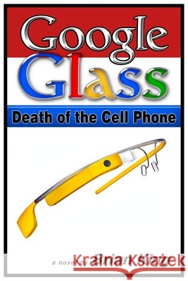 Google Glass: Death of the Cell Phone King, Brian J. 9798591107925