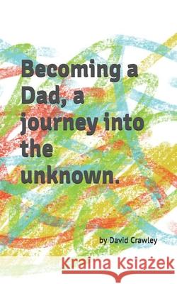 Becoming a Dad, a journey into the unknown David Crawley, Jamie Crawley, Georgie Crawley 9798591872601 Independently Published