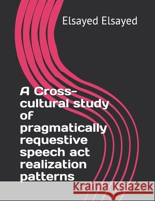 A Cross-cultural study of pragmatically requestive speech act realization patterns Elsayed, Elsayed Mahmoud 9798592933103