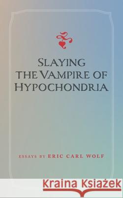 Slaying the Vampire of Hypochondria Eric Carl Wolf 9798594344853
