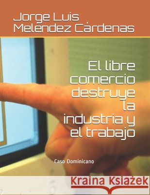 El libre comercio destruye la industria y el trabajo: Caso Dominicano Meléndez Cárdenas, Jorge Luis 9798594522657