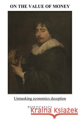 On the Value of Money: Unmasking economics deception Casaca, Paulo 9798594524385 Independently Published