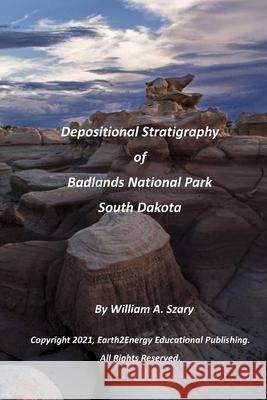 Depositional Stratigraphy of Badlands National Park South Dakota William a Szary 9798595097321 Independently Published