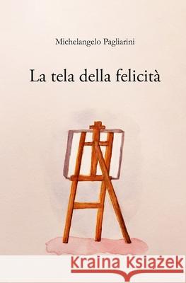La tela della felicità Michelangelo Pagliarini 9798596217254 Independently Published