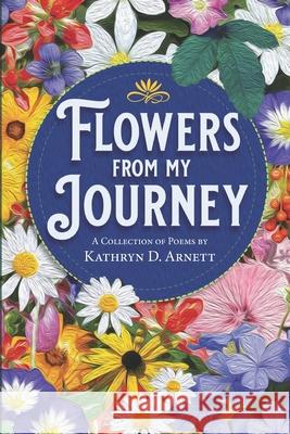 Flowers From My Journey: A Collection of Poems by Kathryn D. Arnett Kathryn D Arnett, John a Hadley 9798596431056