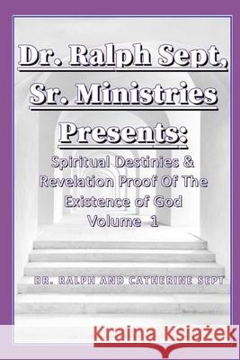 Dr. Ralph Sept, Sr Ministries Presents: Spiritual Destinies & Revelation Proof of The Existence Of God Vol. 1 Catherine Sept, Dr Ralph Sept 9798596671797 Independently Published