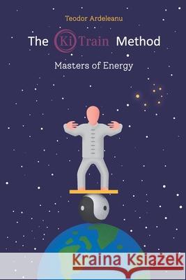 The Ki Train Method: Masters of Energy Teodor Ardeleanu 9798596892789
