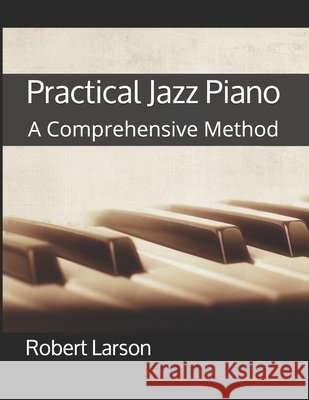 Practical Jazz Piano: A Comprehensive Method Larson, Robert Peter 9798597999937