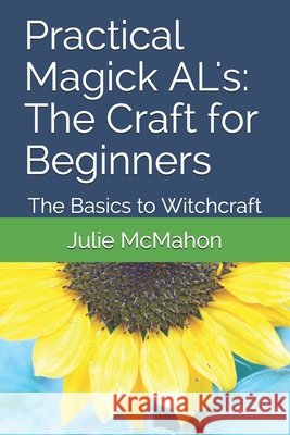 Practical Magick AL's: The Craft for Beginners: The Basics to Witchcraft Julie McMahon 9798598019382