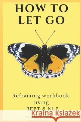 How to Let Go: Reframing workbook using REBT & NLP Prince, Amal 9798598307182