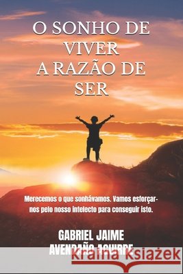 O Sonho de Viver a Razão de Ser: Merecemos o que sonhávamos. Vamos esforçar-nos pelo nosso intelecto para conseguir isto. Gabriel Jaime Avendaño Aguirre 9798598350935