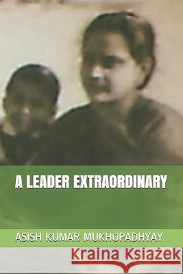 A Leader Extraordinary Mukhopadhyay, Asish Kumar 9798598409152