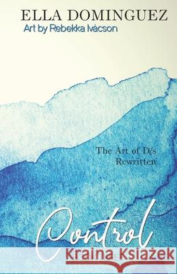Control: The Art of D/s Rewritten, Book Three Rebekka Ivacson Ella Dominguez  9798598870853