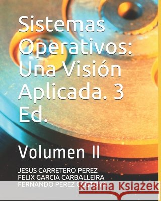 Sistemas Operativos: Una Visión Aplicada. 3 Ed.: Volumen II Garcia Carballeira, Felix, Perez Costoya, Fernando, Carretero Perez, Jesus 9798599338956