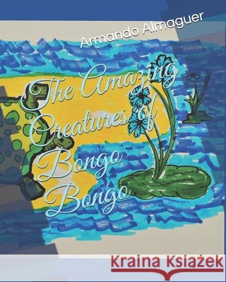 The Amazing Creatures of Bongo Bongo Almaguer, Armando G. 9798599434535