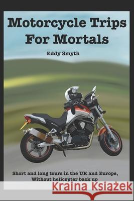 Motorcycle Trips For Mortals: Without helicopter backup Eddy Smyth 9798600135024 Independently Published