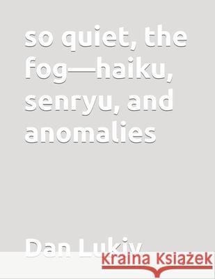 so quiet, the fog-haiku, senryu, and anomalies Dan Lukiv 9798600524743 Independently Published