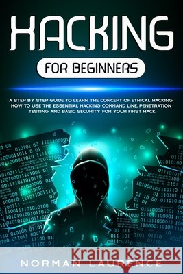 Hacking for Beginners: A step by step guide to learn the concept of Ethical Hacking. How to use the essential command line, Penetration testi Laurence, Norman 9798601198462