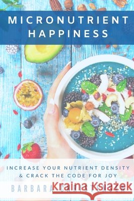 Micronutrient Happiness: Increase Your Nutrient Density & Crack The Code For Joy Barbara Christensen 9798601469197