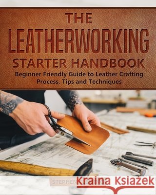 The Leatherworking Starter Handbook: Beginner Friendly Guide to Leather Crafting Process, Tips and Techniques Stephen Fleming 9798601674249 Independently Published