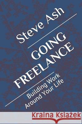 Going Freelance: Building Work Around Your Life Steve Ash 9798603263755 Independently Published