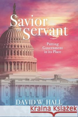 Savior or Servant?: Putting Government In Its Place David W Hall   9798604540619 Independently Published