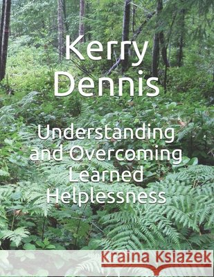 Understanding and Overcoming Learned Helplessness Dennis, Kerry 9798605685968
