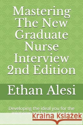 Mastering The New Graduate Nurse Interview 2nd Edition: Developing the ideal you for the interview and for your future career Alesi, Ethan 9798606479535 Independently Published
